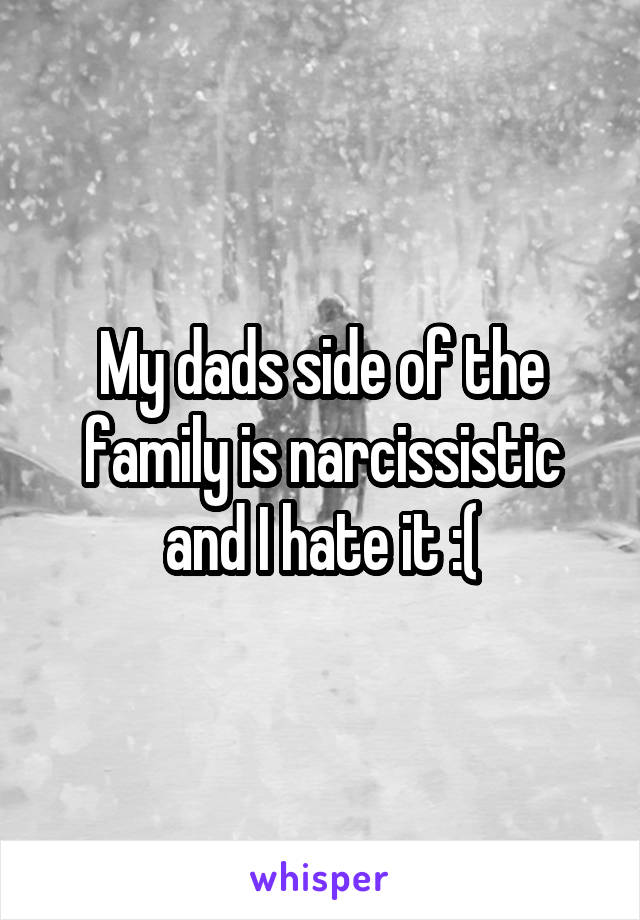 My dads side of the family is narcissistic and I hate it :(