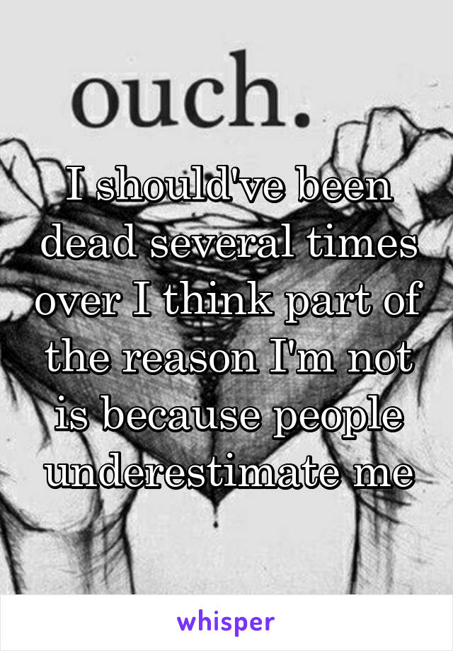 I should've been dead several times over I think part of the reason I'm not is because people underestimate me