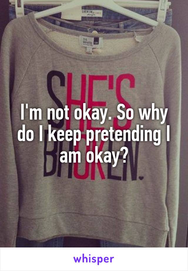 I'm not okay. So why do I keep pretending I am okay?