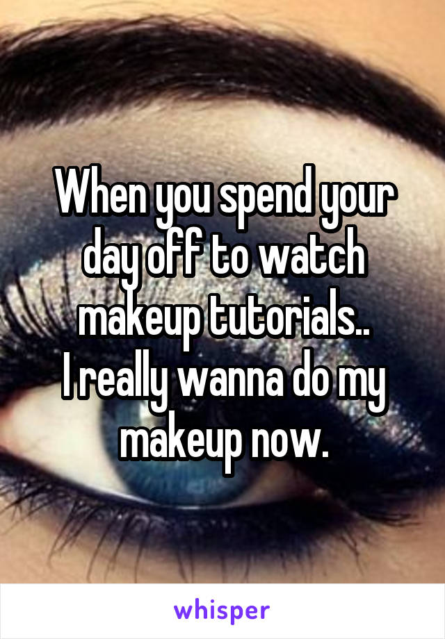 When you spend your day off to watch makeup tutorials..
I really wanna do my makeup now.