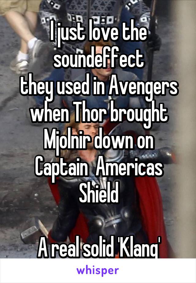 I just love the soundeffect
they used in Avengers
when Thor brought
Mjolnir down on
Captain  Americas Shield

A real solid 'Klang'