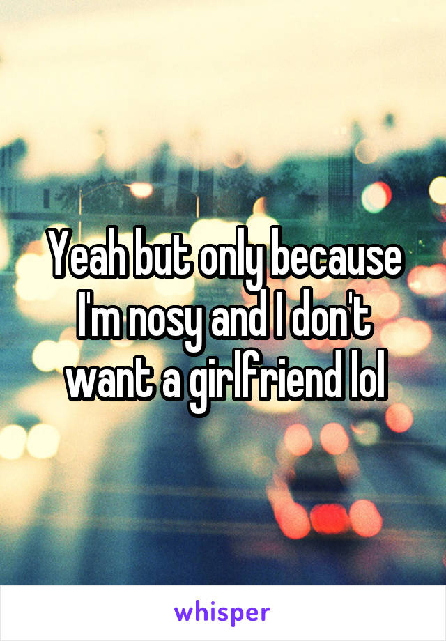 Yeah but only because I'm nosy and I don't want a girlfriend lol