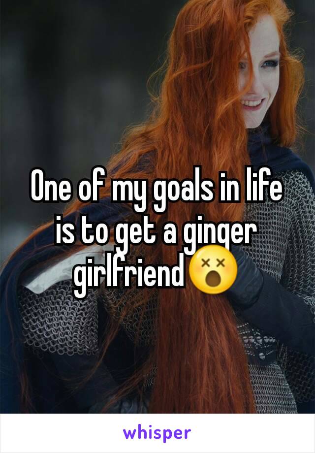 One of my goals in life is to get a ginger girlfriend😵