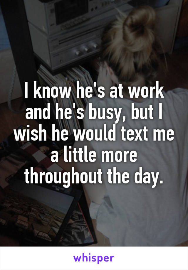 I know he's at work and he's busy, but I wish he would text me a little more throughout the day.