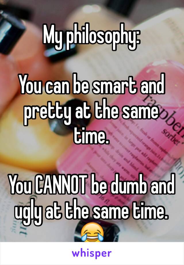 My philosophy:

You can be smart and pretty at the same time.

You CANNOT be dumb and ugly at the same time. 
😂