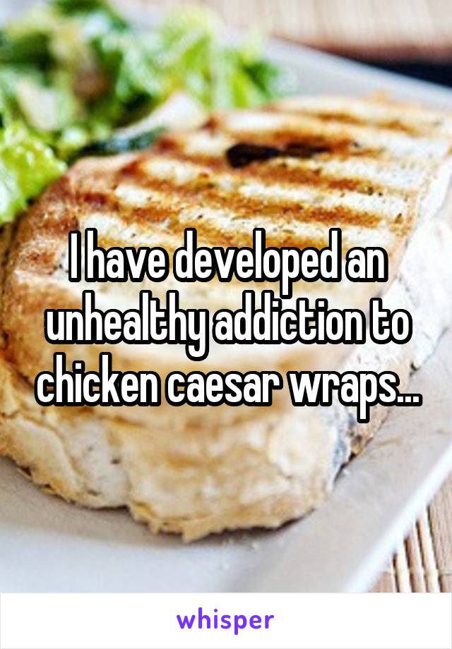 I have developed an unhealthy addiction to chicken caesar wraps...