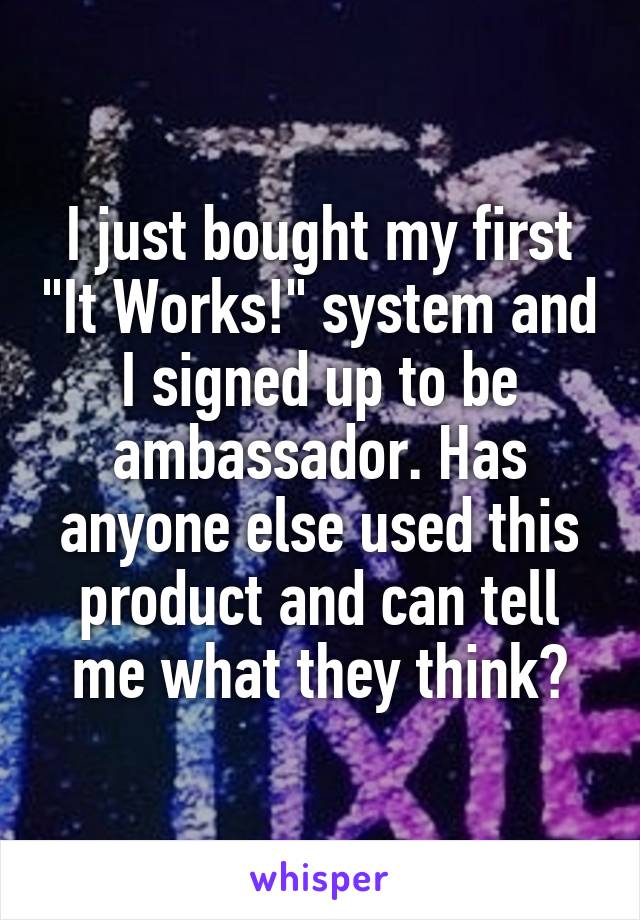 I just bought my first "It Works!" system and I signed up to be ambassador. Has anyone else used this product and can tell me what they think?