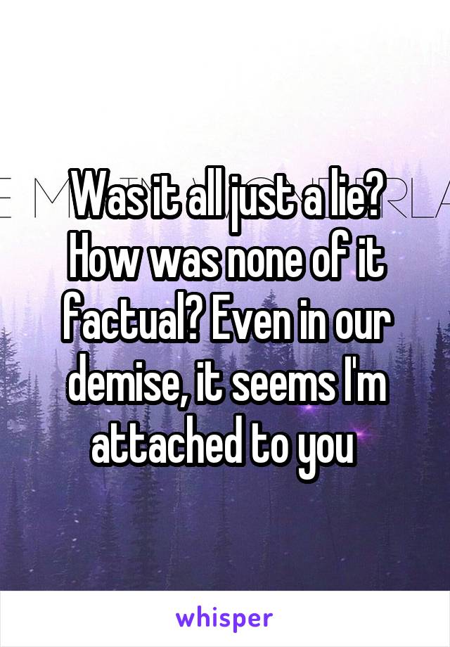 Was it all just a lie? How was none of it factual? Even in our demise, it seems I'm attached to you 