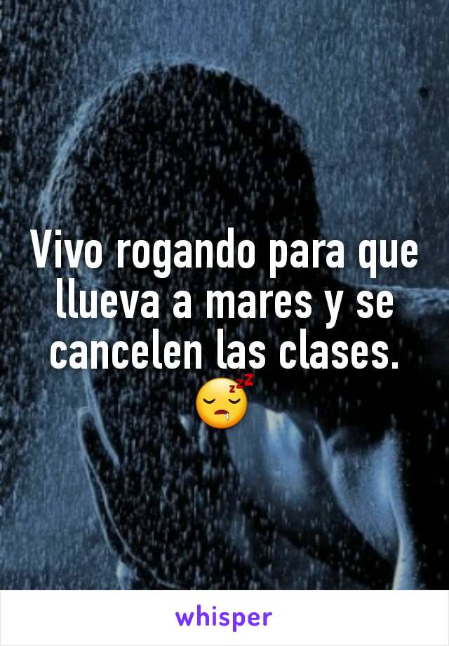 Vivo rogando para que llueva a mares y se cancelen las clases. 😴