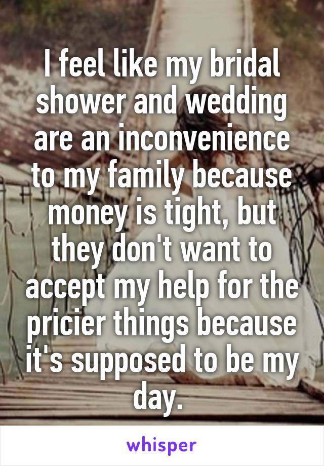 I feel like my bridal shower and wedding are an inconvenience to my family because money is tight, but they don't want to accept my help for the pricier things because it's supposed to be my day. 