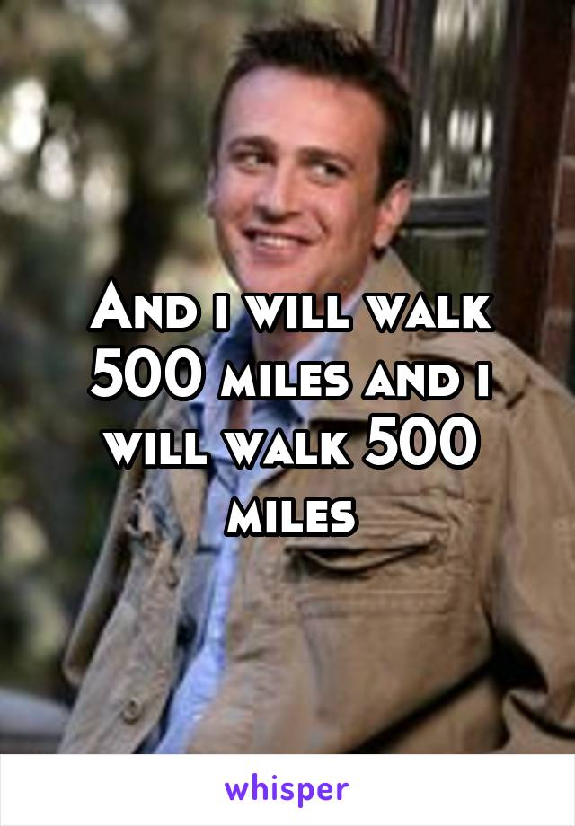 And i will walk 500 miles and i will walk 500 miles