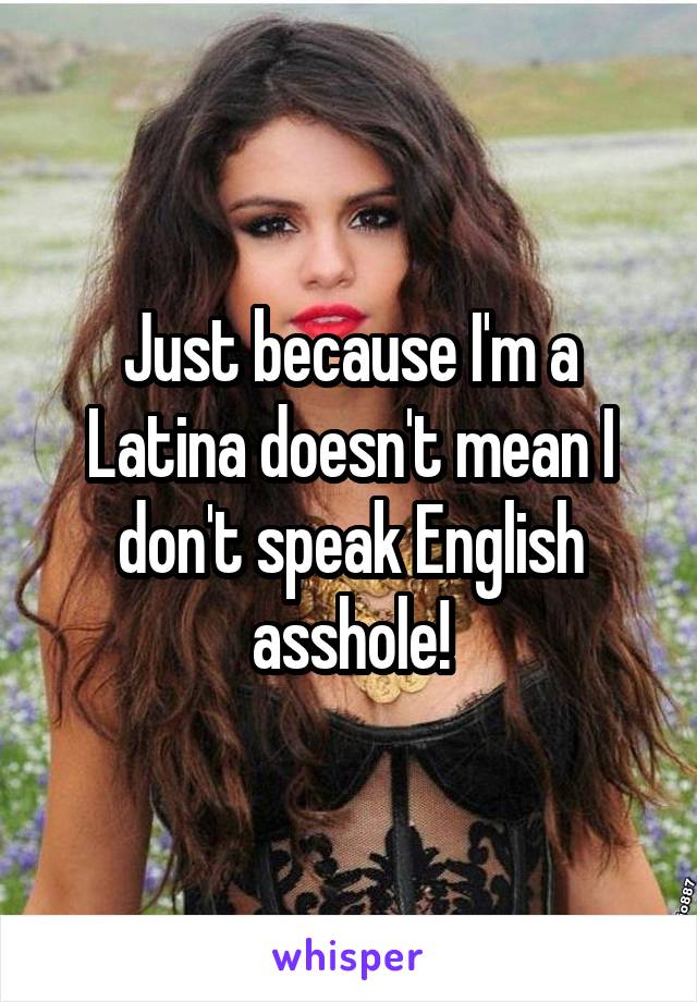 Just because I'm a Latina doesn't mean I don't speak English asshole!