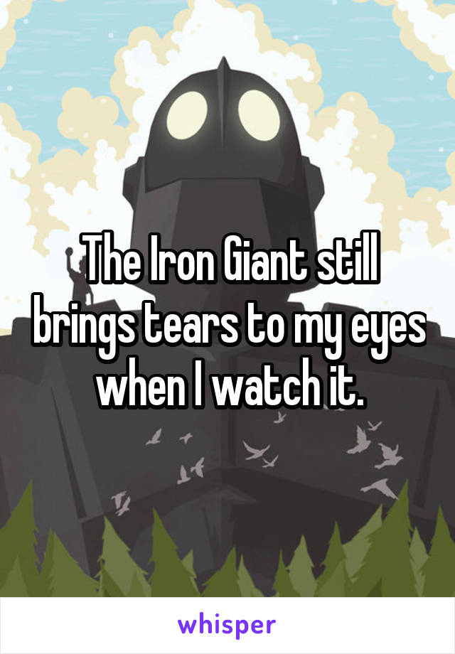 The Iron Giant still brings tears to my eyes when I watch it.