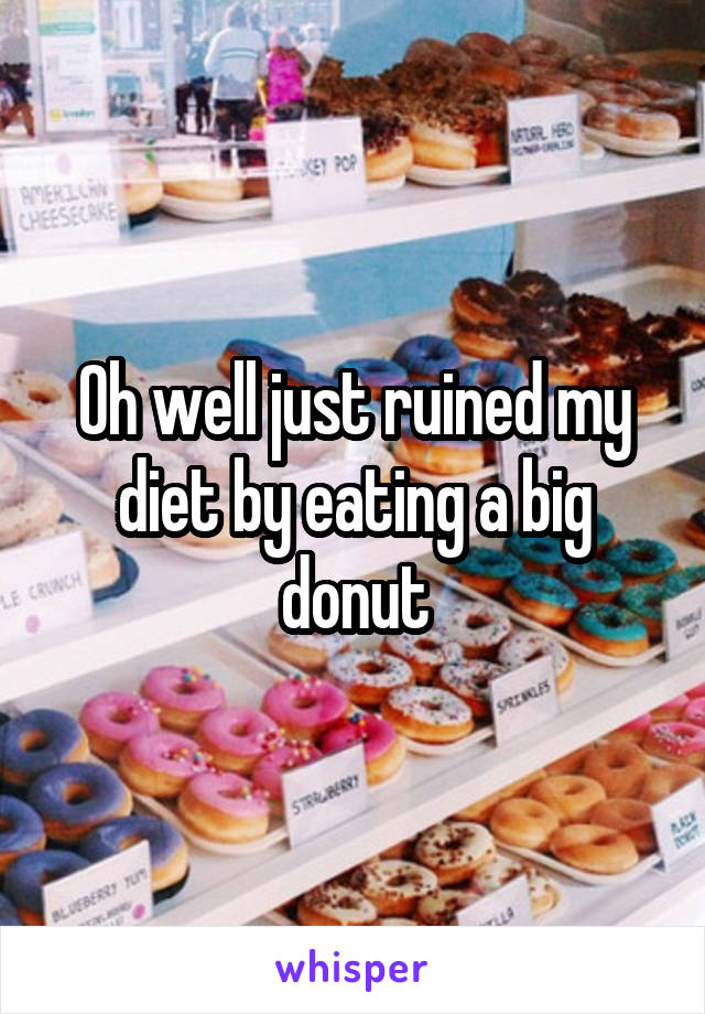 Oh well just ruined my diet by eating a big donut