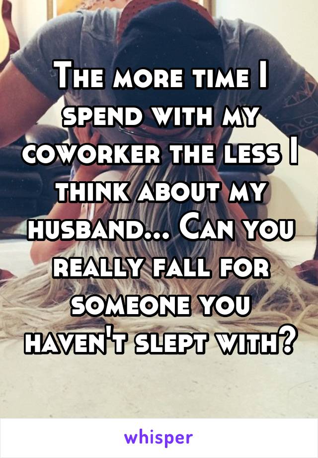 The more time I spend with my coworker the less I think about my husband... Can you really fall for someone you haven't slept with? 