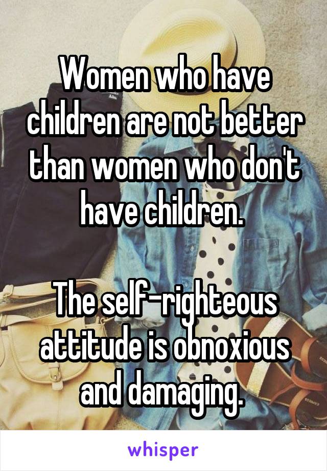 Women who have children are not better than women who don't have children. 

The self-righteous attitude is obnoxious and damaging. 