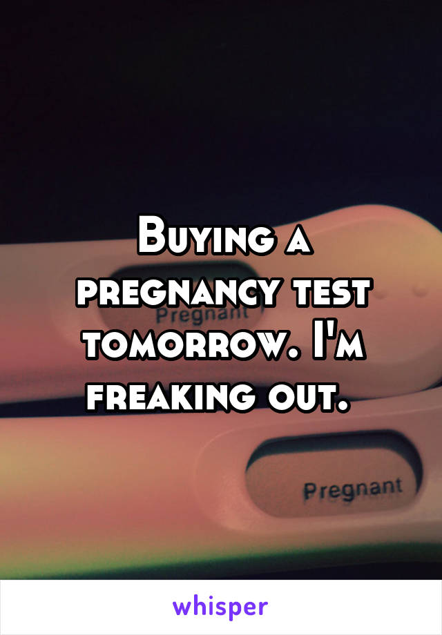 Buying a pregnancy test tomorrow. I'm freaking out. 