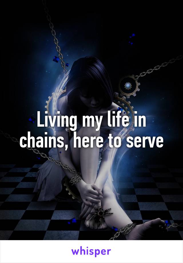 Living my life in chains, here to serve