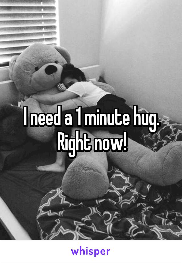 I need a 1 minute hug.
Right now!