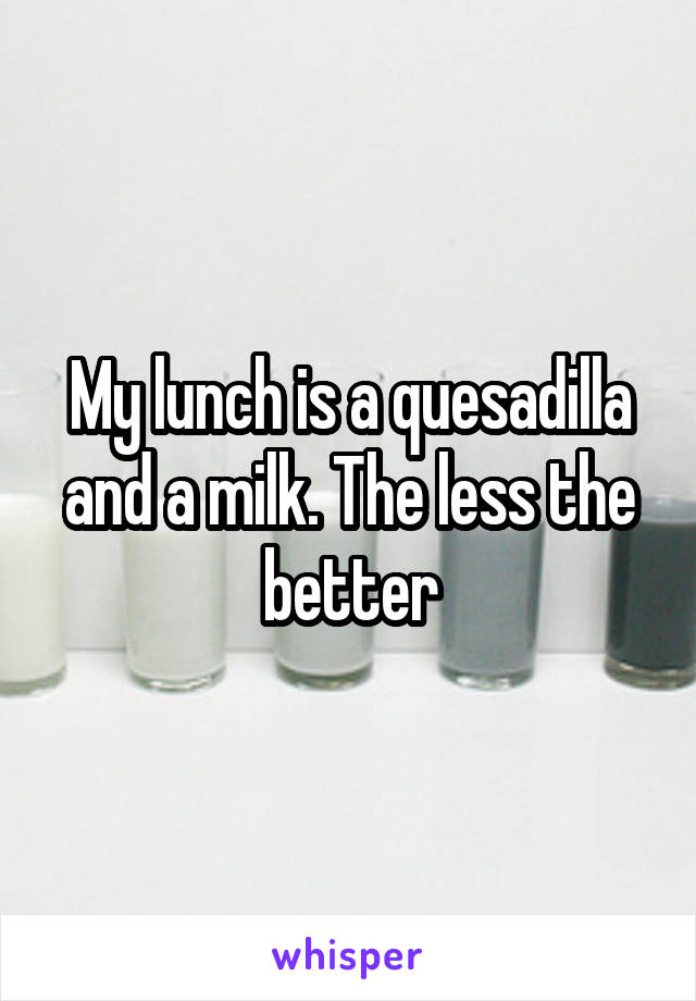 My lunch is a quesadilla and a milk. The less the better