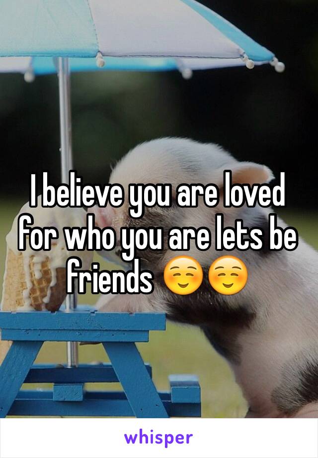 I believe you are loved for who you are lets be friends ☺️☺️