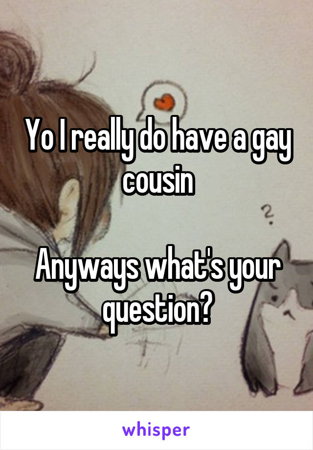 Yo I really do have a gay cousin

Anyways what's your question?