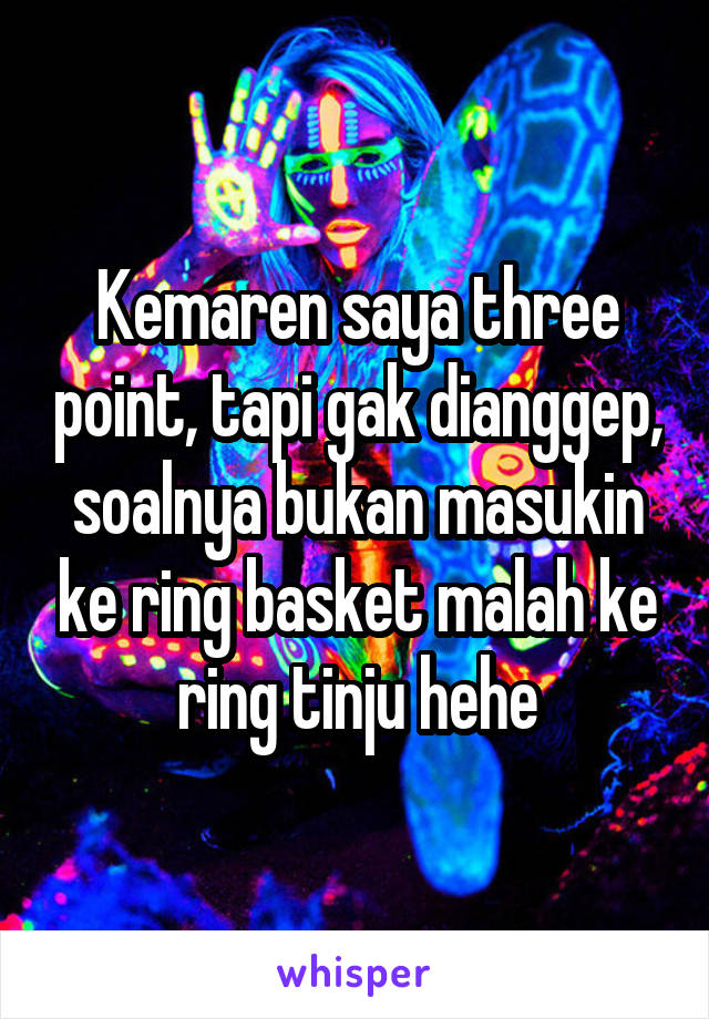 Kemaren saya three point, tapi gak dianggep, soalnya bukan masukin ke ring basket malah ke ring tinju hehe