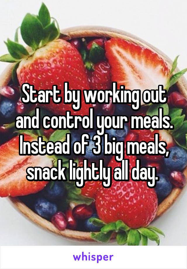 Start by working out and control your meals. Instead of 3 big meals, snack lightly all day. 