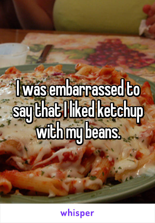 I was embarrassed to say that I liked ketchup with my beans.