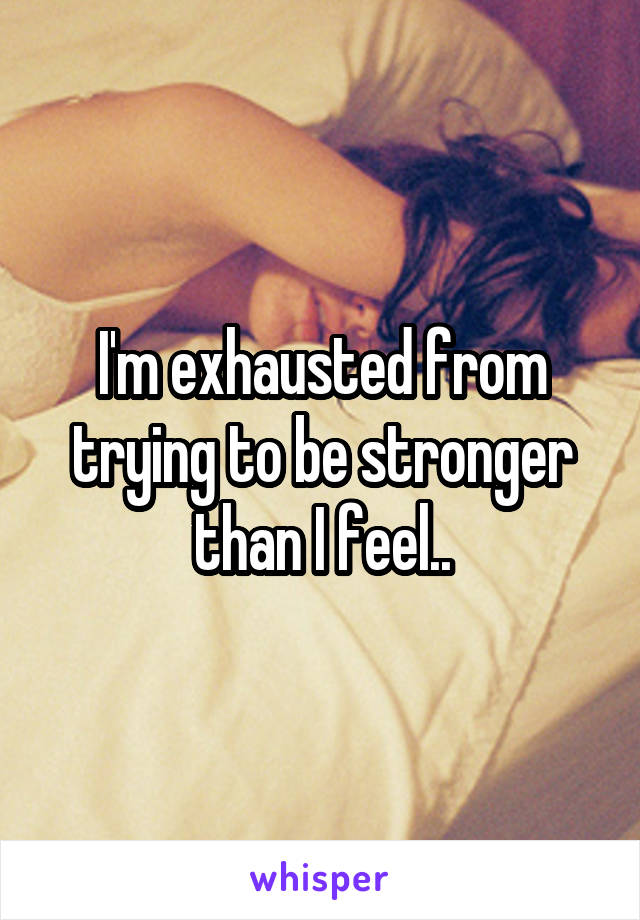 I'm exhausted from trying to be stronger than I feel..