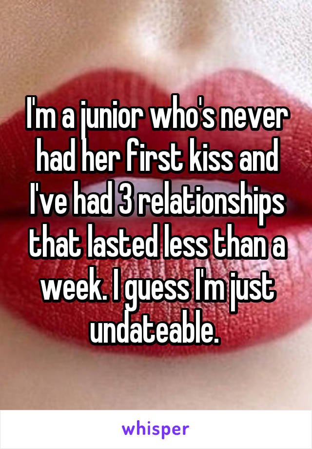 I'm a junior who's never had her first kiss and I've had 3 relationships that lasted less than a week. I guess I'm just undateable. 