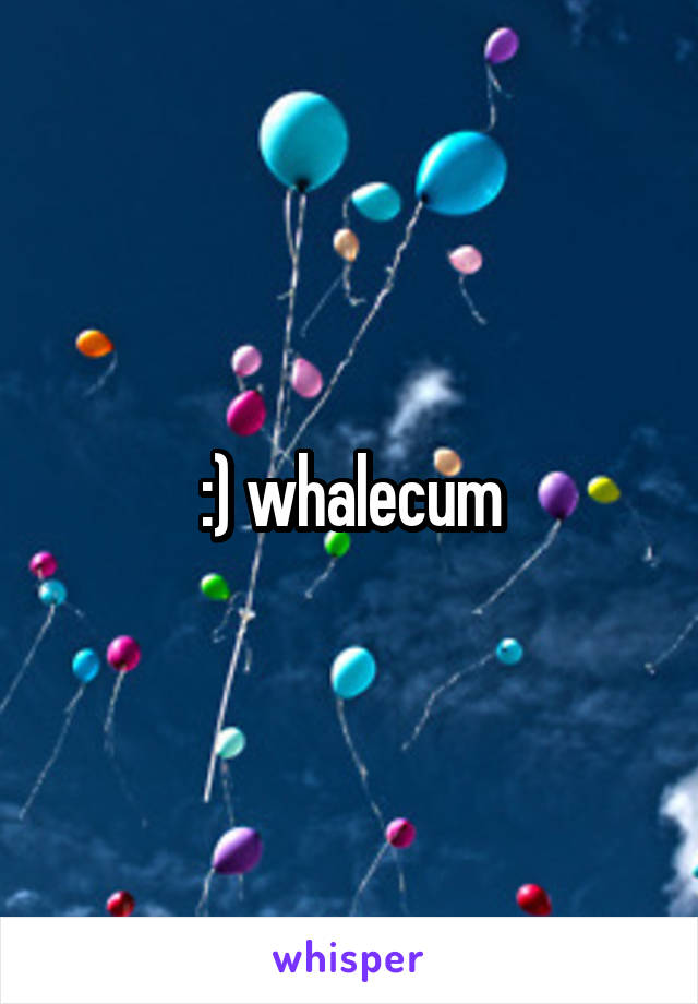 :) whalecum