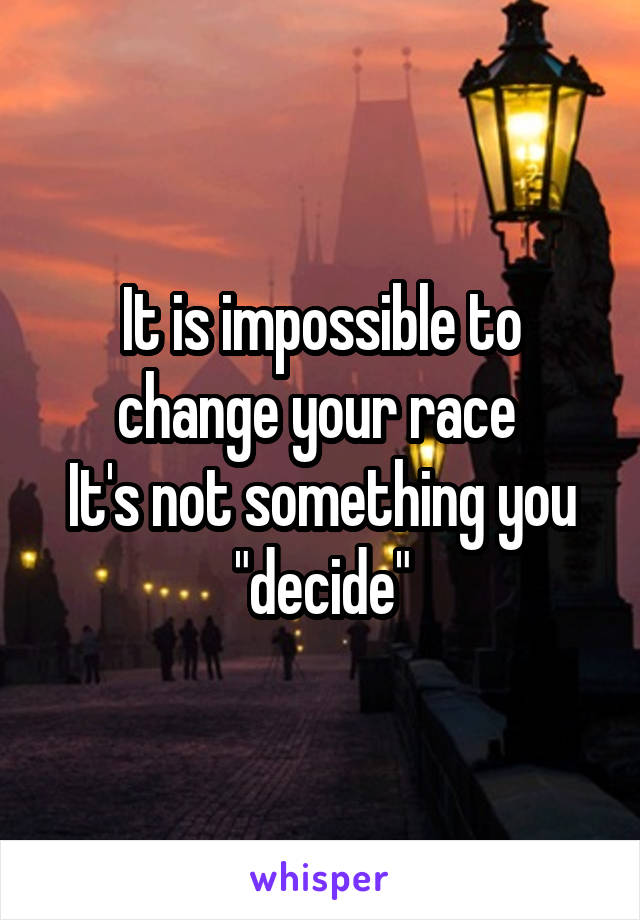 It is impossible to change your race 
It's not something you "decide"