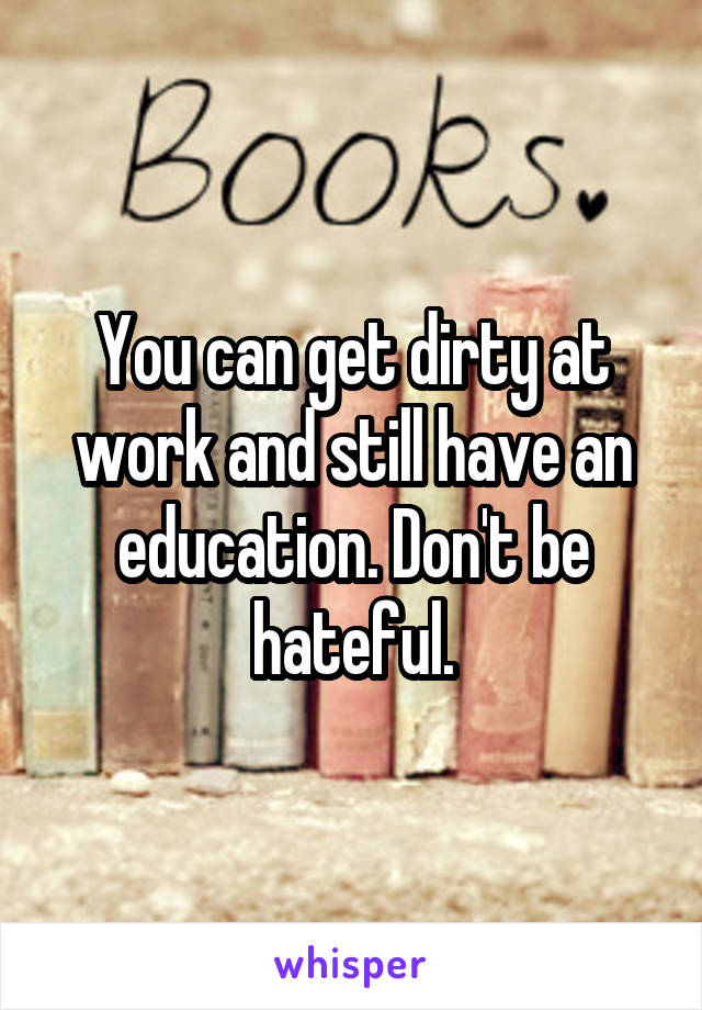 You can get dirty at work and still have an education. Don't be hateful.