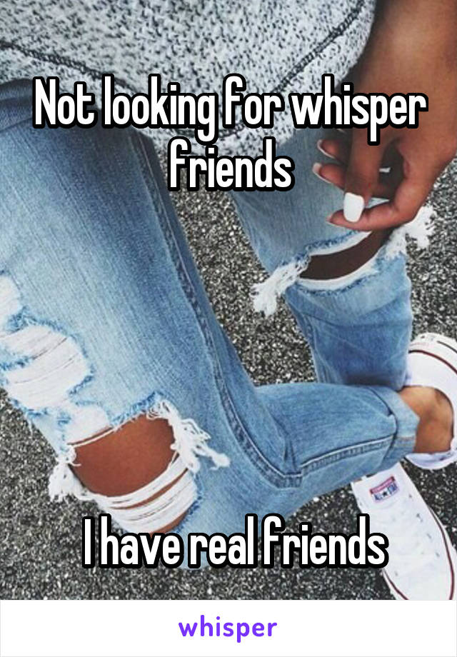 Not looking for whisper friends





 I have real friends