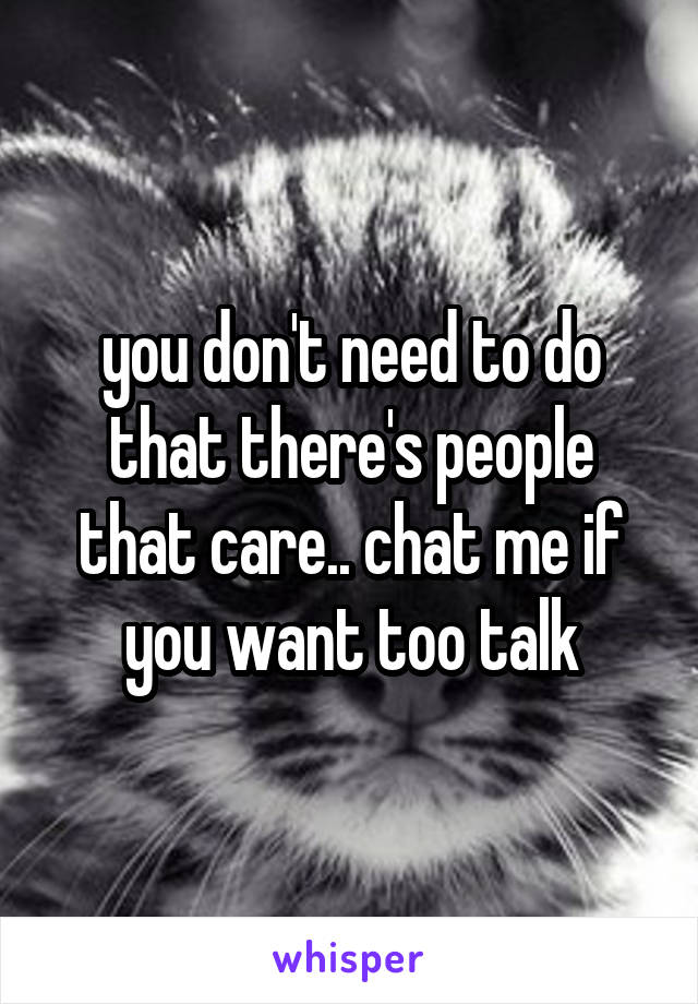 you don't need to do that there's people that care.. chat me if you want too talk