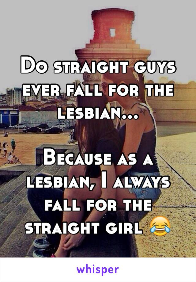 Do straight guys ever fall for the lesbian... 

Because as a lesbian, I always fall for the straight girl 😂