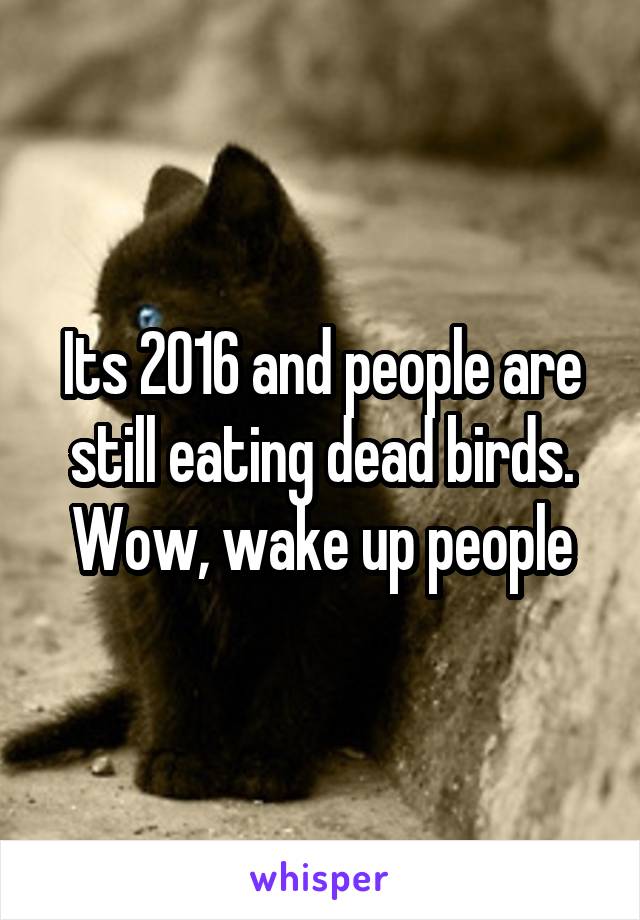 Its 2016 and people are still eating dead birds. Wow, wake up people