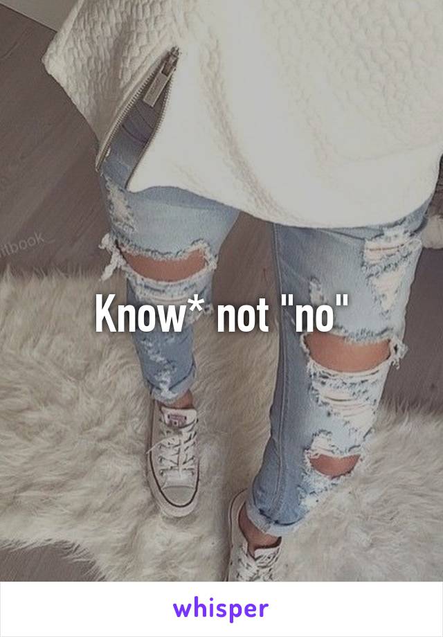 Know* not "no"