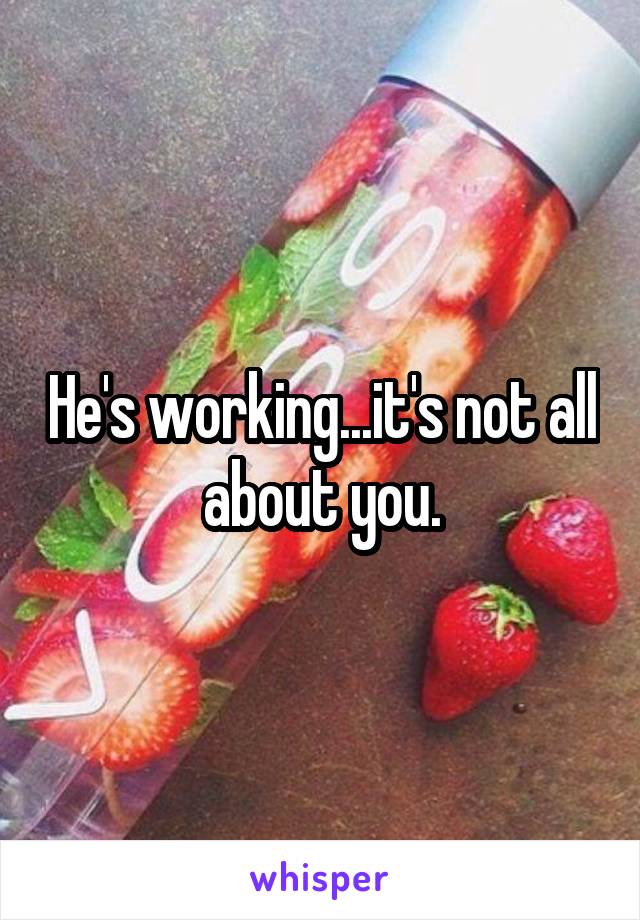 He's working...it's not all about you.