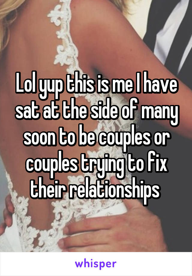 Lol yup this is me I have sat at the side of many soon to be couples or couples trying to fix their relationships 