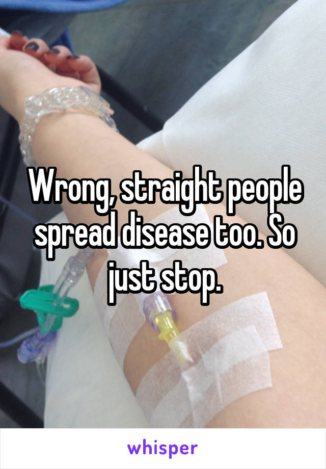 Wrong, straight people spread disease too. So just stop.