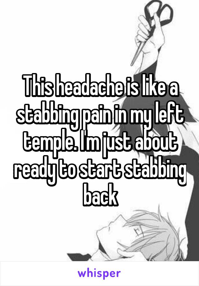 This headache is like a stabbing pain in my left temple. I'm just about ready to start stabbing back