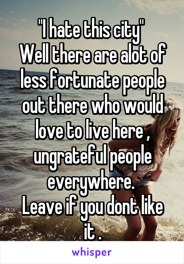 "I hate this city" 
Well there are alot of less fortunate people out there who would love to live here , ungrateful people everywhere. 
Leave if you dont like it .