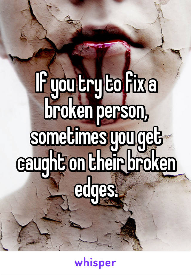 If you try to fix a broken person, sometimes you get caught on their broken edges.