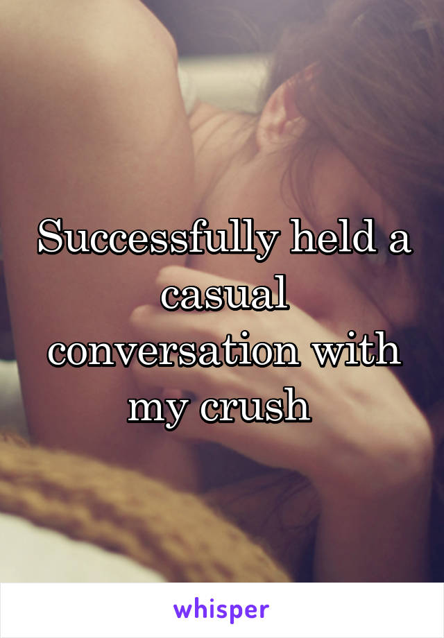 Successfully held a casual conversation with my crush 