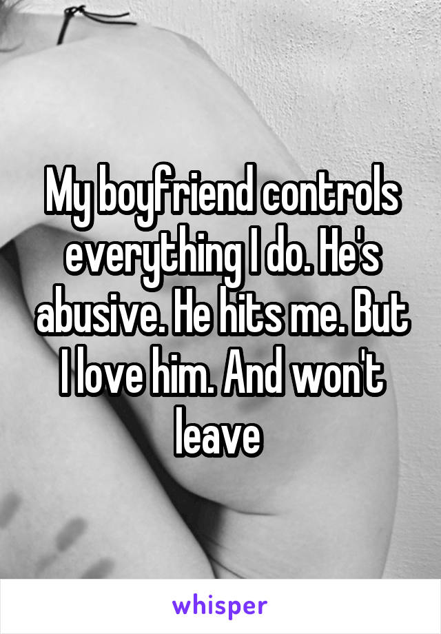 My boyfriend controls everything I do. He's abusive. He hits me. But I love him. And won't leave 