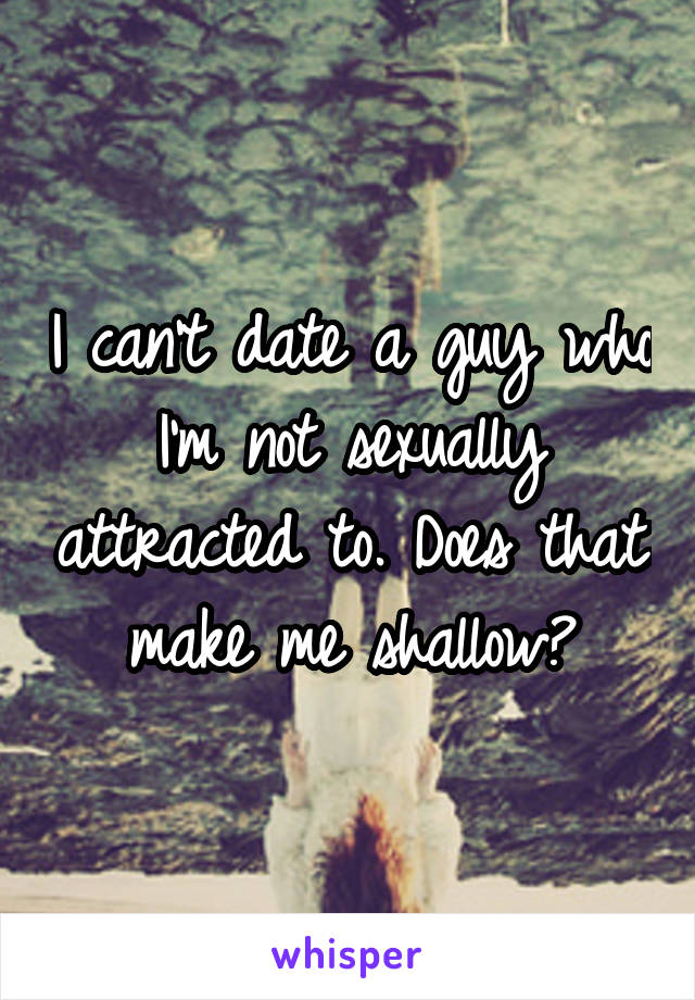 I can't date a guy who I'm not sexually attracted to. Does that make me shallow?