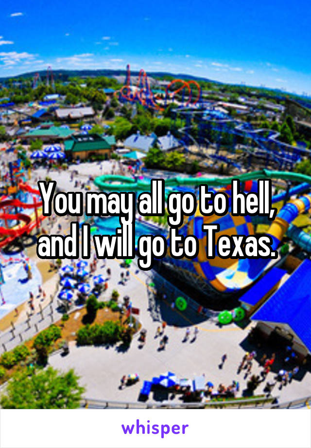 You may all go to hell, and I will go to Texas.