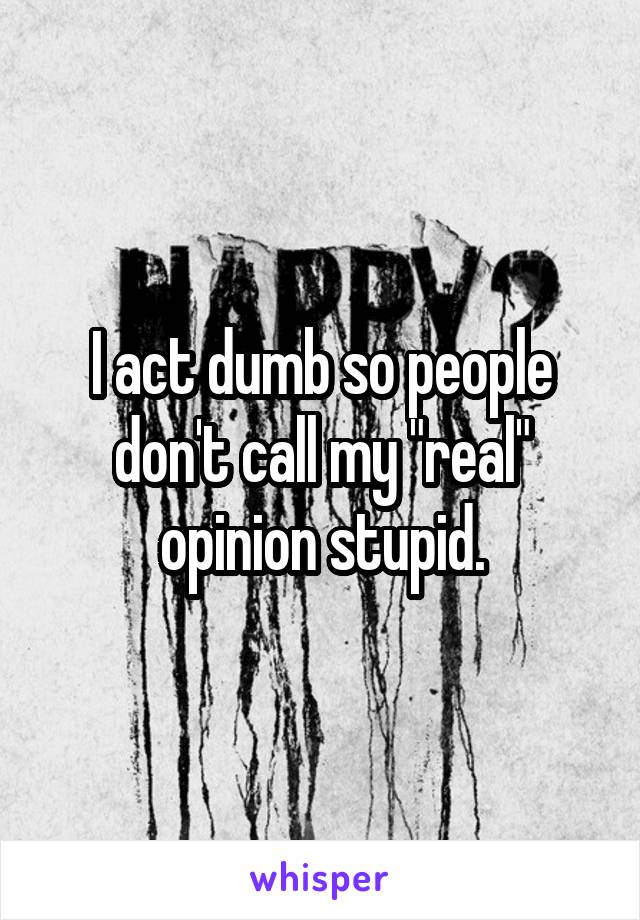 I act dumb so people don't call my "real" opinion stupid.